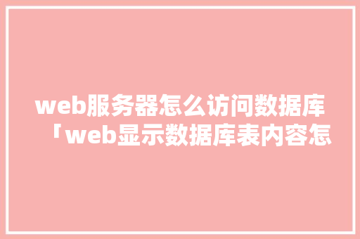 web服务器怎么访问数据库「web显示数据库表内容怎么设置」