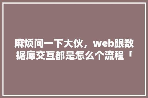 麻烦问一下大伙，web跟数据库交互都是怎么个流程「web显示数据库数据」