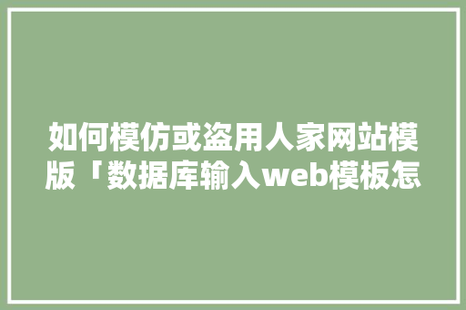 如何模仿或盗用人家网站模版「数据库输入web模板怎么设置」