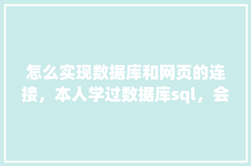 怎么实现数据库和网页的连接，本人学过数据库sql，会点html开发「基于数据库的web开发系统」