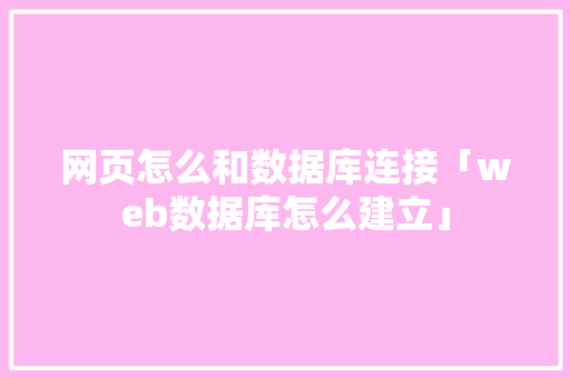 网页怎么和数据库连接「web数据库怎么建立」