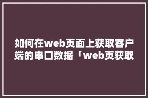 如何在web页面上获取客户端的串口数据「web页获取串口数据库内容」