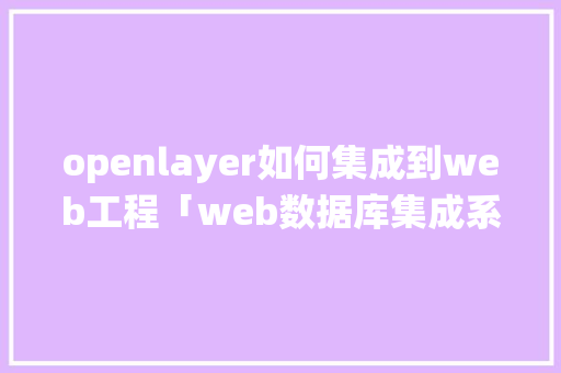 openlayer如何集成到web工程「web数据库集成系统有哪些」