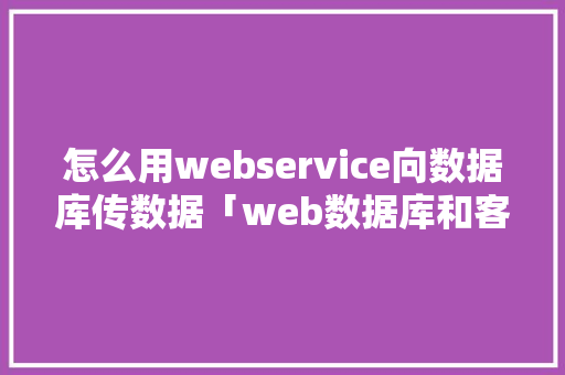 怎么用webservice向数据库传数据「web数据库和客户端数据库的区别是什么」