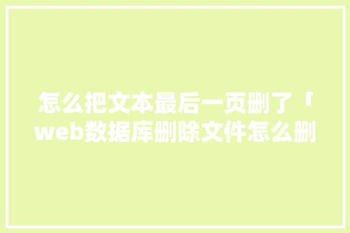 怎么把文本最后一页删了「web数据库删除文件怎么删」