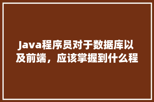 Java程序员对于数据库以及前端，应该掌握到什么程度「java中访问数据库的步骤有哪些」