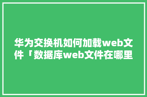 华为交换机如何加载web文件「数据库web文件在哪里打开」