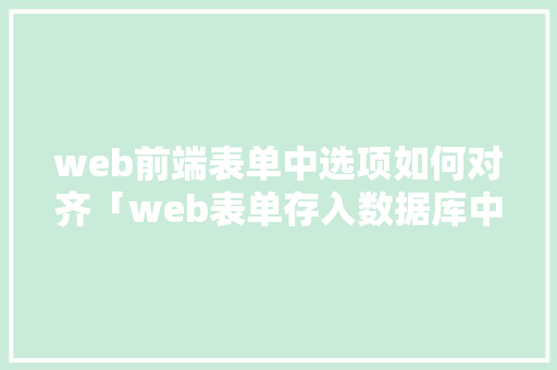 web前端表单中选项如何对齐「web表单存入数据库中怎么操作」