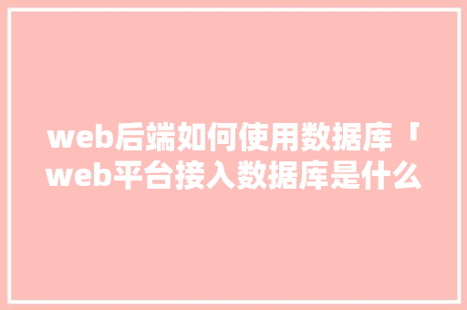 web后端如何使用数据库「web平台接入数据库是什么」