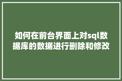 如何在前台界面上对sql数据库的数据进行删除和修改「前台修改数据但是数据库不变怎么办」