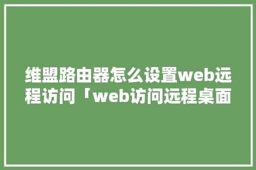 维盟路由器怎么设置web远程访问「web访问远程桌面」