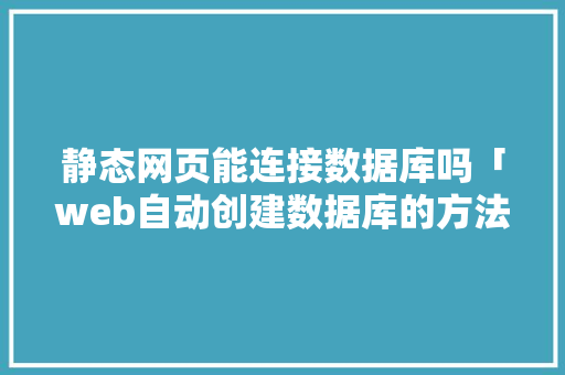 静态网页能连接数据库吗「web自动创建数据库的方法」