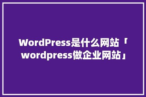 WordPress是什么网站「wordpress做企业网站」