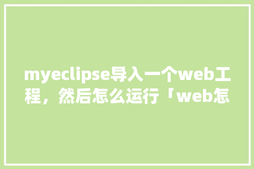 myeclipse导入一个web工程，然后怎么运行「web怎么导入数据库」