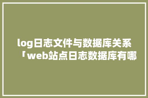 log日志文件与数据库关系「web站点日志数据库有哪些」