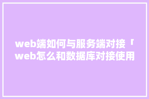 web端如何与服务端对接「web怎么和数据库对接使用」 web端如何与服务端对接「web怎么和数据库对接使用」 Web前端