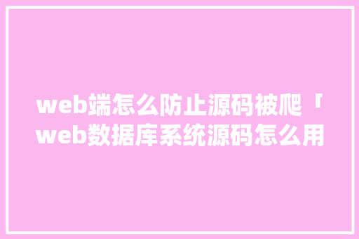 web端怎么防止源码被爬「web数据库系统源码怎么用」
