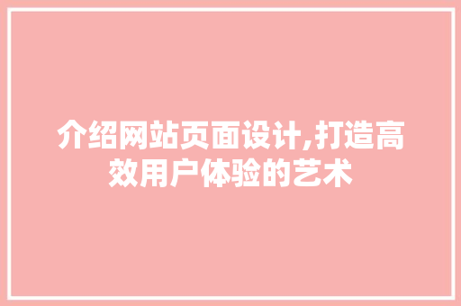 介绍网站页面设计,打造高效用户体验的艺术