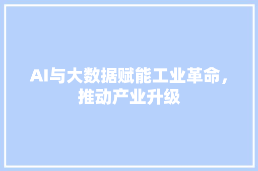 AI与大数据赋能工业革命，推动产业升级