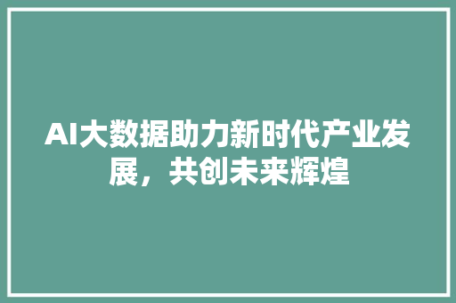AI大数据助力新时代产业发展，共创未来辉煌