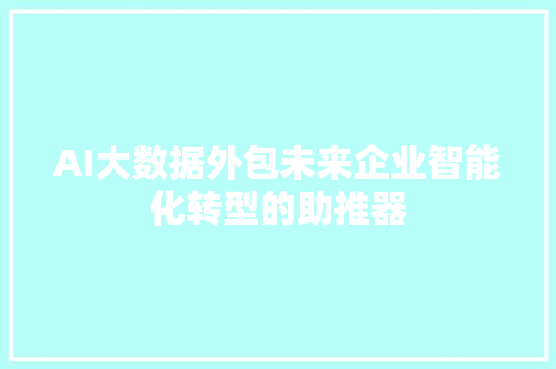 AI大数据外包未来企业智能化转型的助推器