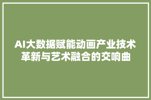 AI大数据赋能动画产业技术革新与艺术融合的交响曲