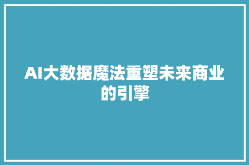 AI大数据魔法重塑未来商业的引擎
