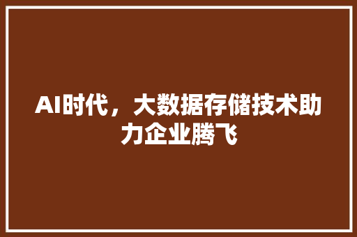AI时代，大数据存储技术助力企业腾飞