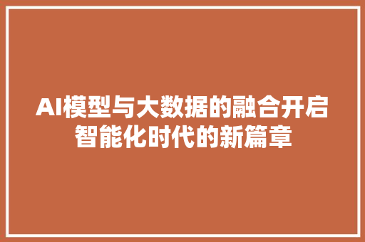 AI模型与大数据的融合开启智能化时代的新篇章