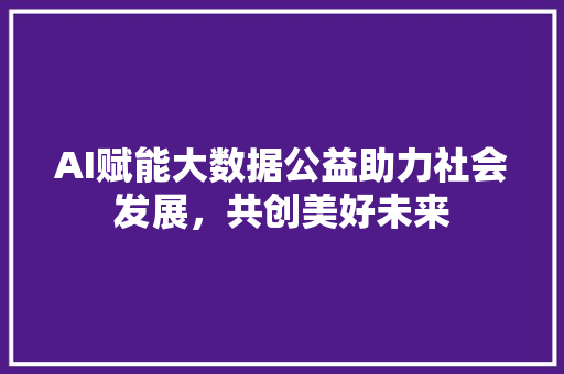 AI赋能大数据公益助力社会发展，共创美好未来 Web前端