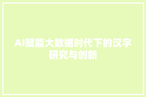 AI赋能大数据时代下的汉字研究与创新