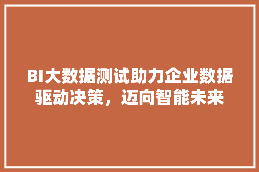BI大数据测试助力企业数据驱动决策，迈向智能未来