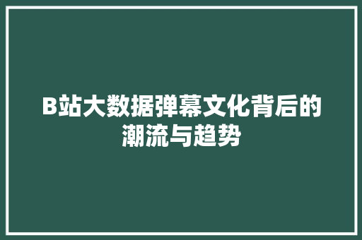 B站大数据弹幕文化背后的潮流与趋势