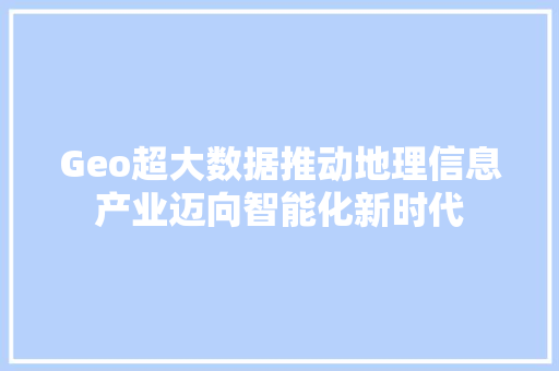 Geo超大数据推动地理信息产业迈向智能化新时代 SEO教程