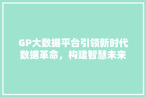 GP大数据平台引领新时代数据革命，构建智慧未来 SEO教程