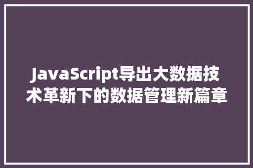 JavaScript导出大数据技术革新下的数据管理新篇章