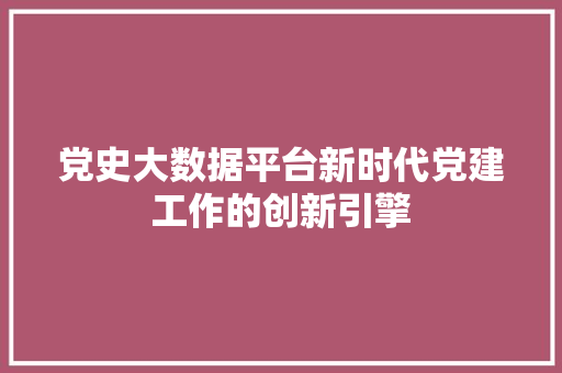 党史大数据平台新时代党建工作的创新引擎