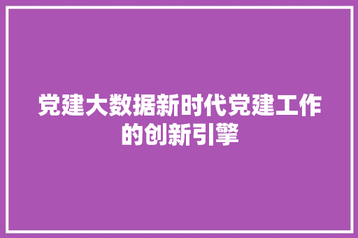 党建大数据新时代党建工作的创新引擎
