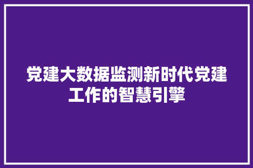 党建大数据监测新时代党建工作的智慧引擎