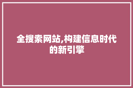 全搜索网站,构建信息时代的新引擎
