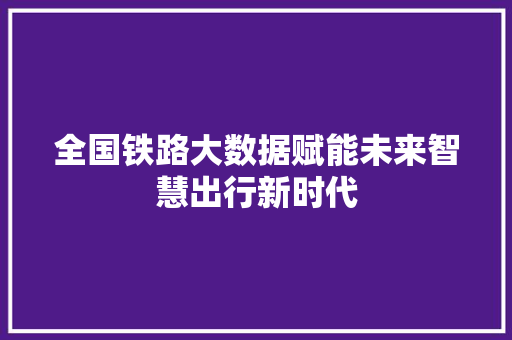全国铁路大数据赋能未来智慧出行新时代