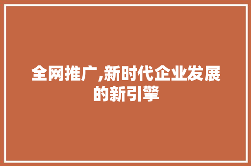 全网推广,新时代企业发展的新引擎
