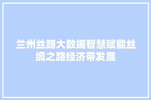 兰州丝路大数据智慧赋能丝绸之路经济带发展
