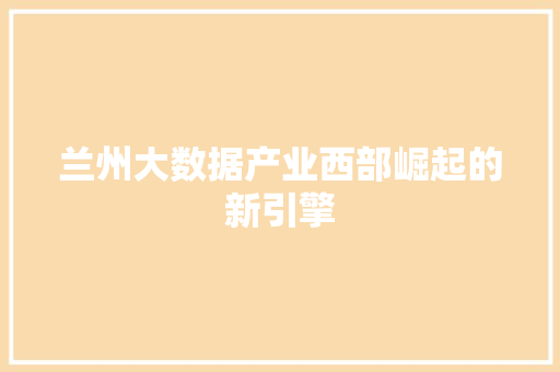 兰州大数据产业西部崛起的新引擎