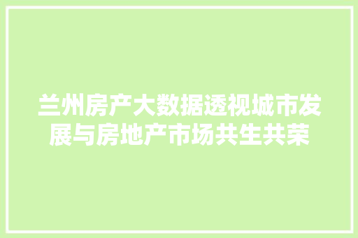 兰州房产大数据透视城市发展与房地产市场共生共荣