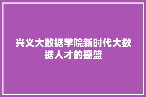 兴义大数据学院新时代大数据人才的摇篮