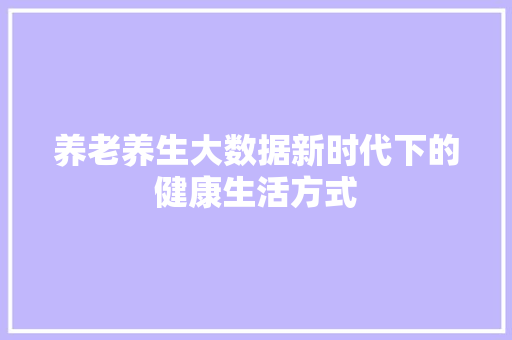 养老养生大数据新时代下的健康生活方式