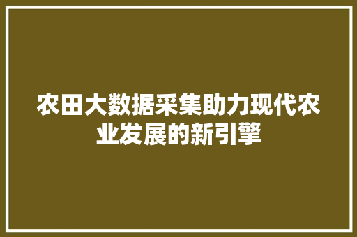 农田大数据采集助力现代农业发展的新引擎