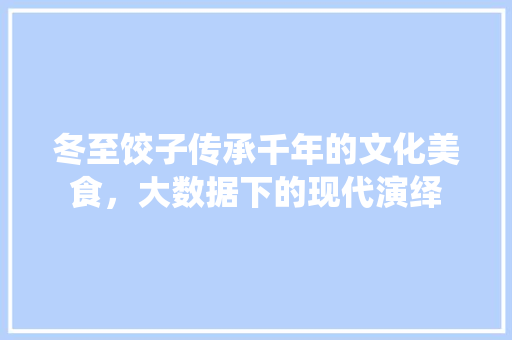 冬至饺子传承千年的文化美食，大数据下的现代演绎