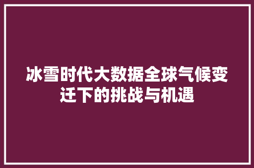 冰雪时代大数据全球气候变迁下的挑战与机遇